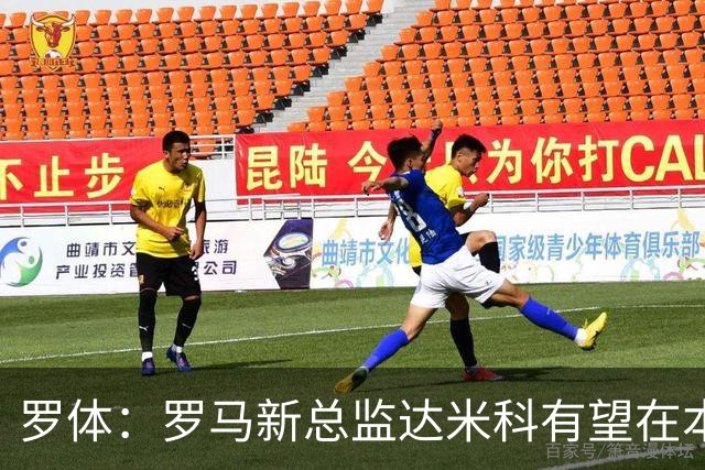 罗体：罗马新总监达米科有望在本周内上任，和加斯佩里尼相互信任